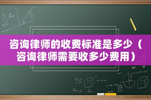 咨詢律師的收費標準是多少（咨詢律師需要收多少費用）
