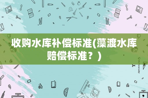 收購水庫補償標準(藻渡水庫賠償標準？)