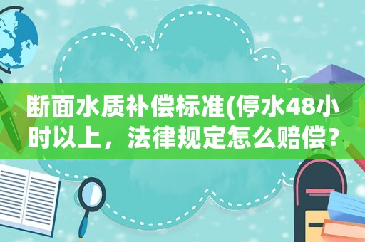 斷面水質補償標準(停水48小時以上，法律規定怎么賠償？)