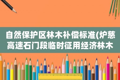 自然保護區林木補償標準(爐慈高速石門段臨時征用經濟林木補償標準？)