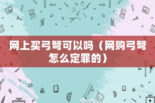 網上買弓弩可以嗎（網購弓弩怎么定罪的）
