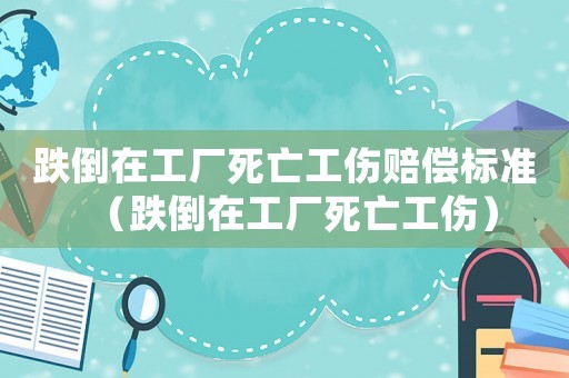 跌倒在工廠死亡工傷賠償標(biāo)準(zhǔn)（跌倒在工廠死亡工傷）