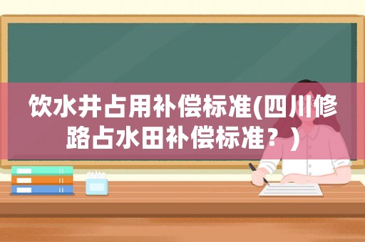 飲水井占用補償標準(四川修路占水田補償標準？)