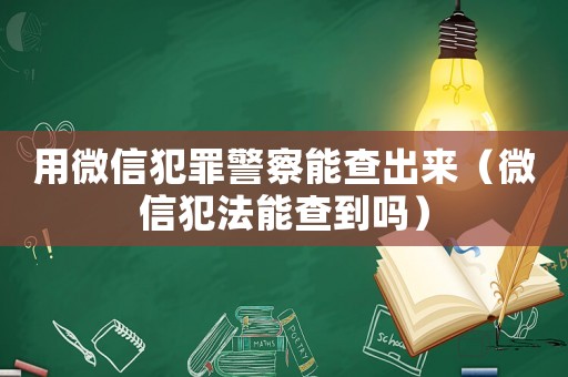 用微信犯罪警察能查出來(lái)（微信犯法能查到嗎）