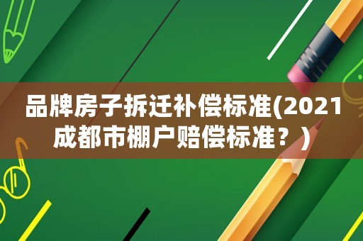 品牌房子拆遷補(bǔ)償標(biāo)準(zhǔn)(2021成都市棚戶賠償標(biāo)準(zhǔn)？)