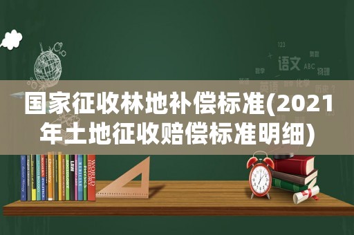 國家征收林地補償標準(2021年土地征收賠償標準明細)