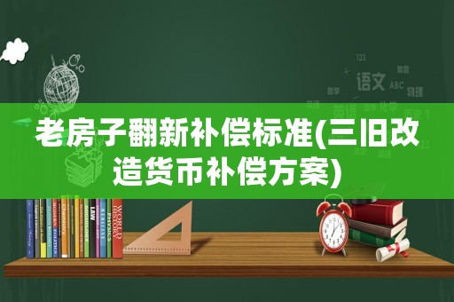 老房子翻新補償標準(三舊改造貨幣補償方案)