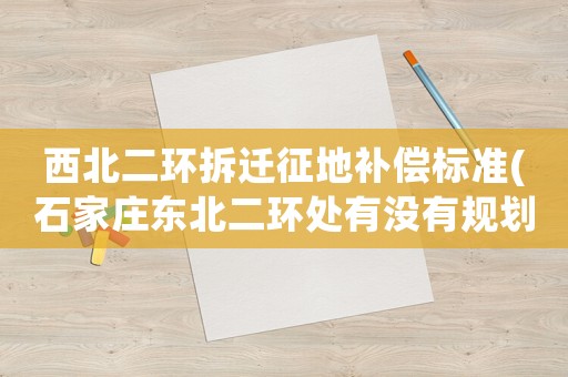 西北二環拆遷征地補償標準(石家莊東北二環處有沒有規劃內的大型超市？)