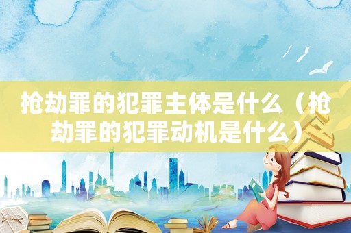 搶劫罪的犯罪主體是什么（搶劫罪的犯罪動機是什么）