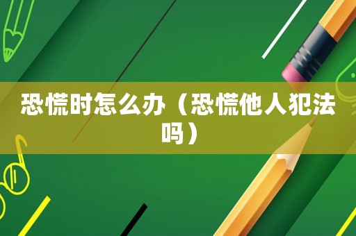 恐慌時怎么辦（恐慌他人犯法嗎）