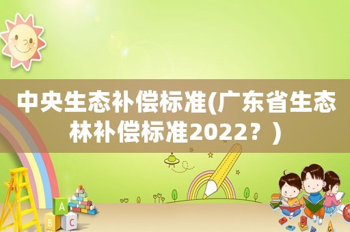 中央生態(tài)補(bǔ)償標(biāo)準(zhǔn)(廣東省生態(tài)林補(bǔ)償標(biāo)準(zhǔn)2022？)