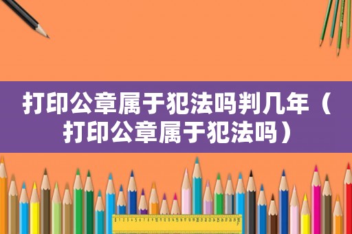 打印公章屬于犯法嗎判幾年（打印公章屬于犯法嗎）