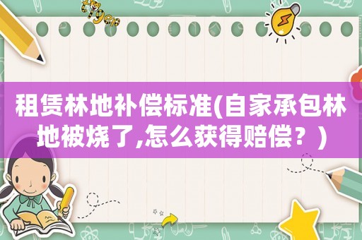 租賃林地補償標準(自家承包林地被燒了,怎么獲得賠償？)