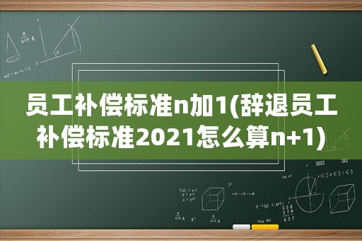 員工補償標準n加1(辭退員工補償標準2021怎么算n+1)