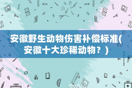 安徽野生動物傷害補償標準(安徽十大珍稀動物？)