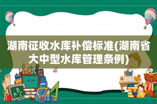 湖南征收水庫補償標(biāo)準(zhǔn)(湖南省大中型水庫管理條例)