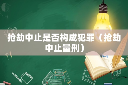 搶劫中止是否構成犯罪（搶劫中止量刑）