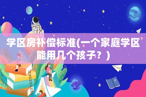學區房補償標準(一個家庭學區能用幾個孩子？)