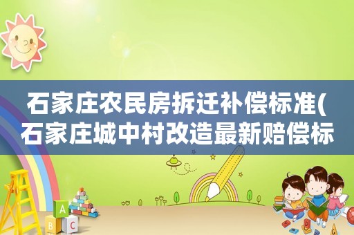 石家莊農民房拆遷補償標準(石家莊城中村改造最新賠償標準？)