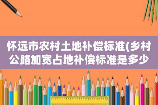 懷遠市農村土地補償標準(鄉村公路加寬占地補償標準是多少？)
