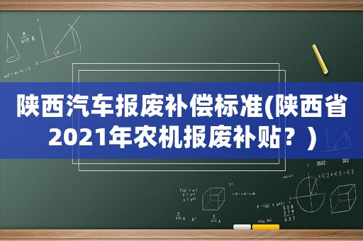 陜西汽車報廢補償標準(陜西省2021年農機報廢補貼？)