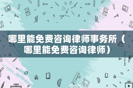 哪里能免費咨詢律師事務所（哪里能免費咨詢律師）
