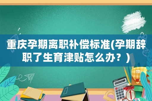 重慶孕期離職補(bǔ)償標(biāo)準(zhǔn)(孕期辭職了生育津貼怎么辦？)