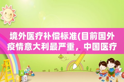 境外醫(yī)療補(bǔ)償標(biāo)準(zhǔn)(目前國(guó)外疫情意大利最嚴(yán)重，中國(guó)醫(yī)療援助意大利，你有什么看法？)