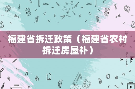 福建省拆遷政策（福建省農村拆遷房屋補）