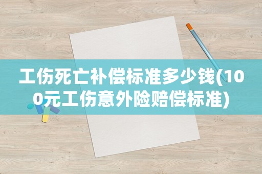 工傷死亡補(bǔ)償標(biāo)準(zhǔn)多少錢(100元工傷意外險賠償標(biāo)準(zhǔn))