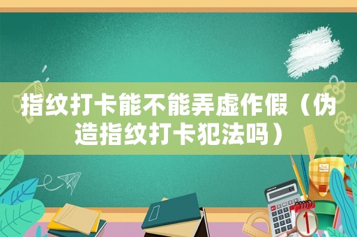 指紋打卡能不能弄虛作假（偽造指紋打卡犯法嗎）