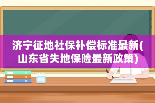 濟寧征地社保補償標準最新(山東省失地保險最新政策)
