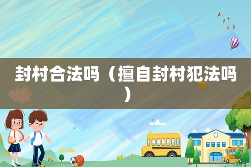 封村合法嗎（擅自封村犯法嗎）