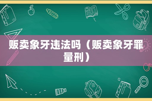 販賣象牙違法嗎（販賣象牙罪量刑）
