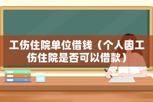 工傷住院單位借錢（個人因工傷住院是否可以借款）