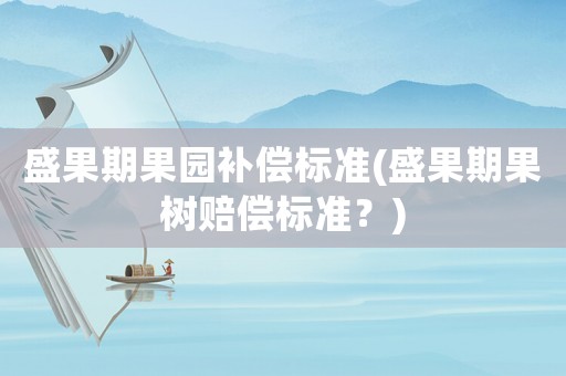 盛果期果園補(bǔ)償標(biāo)準(zhǔn)(盛果期果樹賠償標(biāo)準(zhǔn)？)