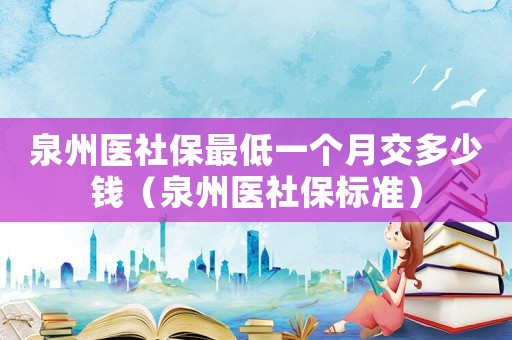 泉州醫社保最低一個月交多少錢（泉州醫社保標準）