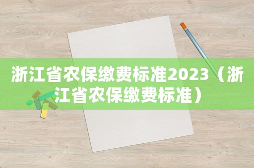 浙江省農保繳費標準2023（浙江省農保繳費標準）