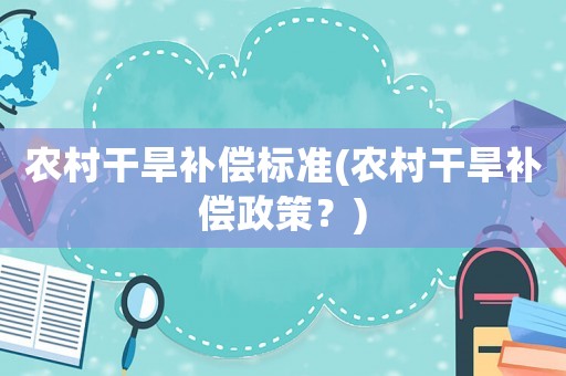 農(nóng)村干旱補(bǔ)償標(biāo)準(zhǔn)(農(nóng)村干旱補(bǔ)償政策？)