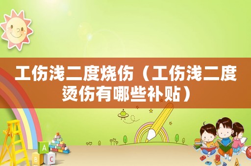工傷淺二度燒傷（工傷淺二度燙傷有哪些補貼）