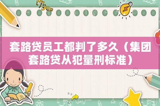 套路貸員工都判了多久（集團套路貸從犯量刑標準）