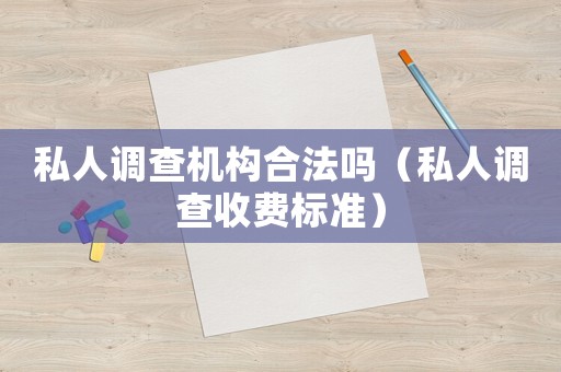 私人調(diào)查機(jī)構(gòu)合法嗎（私人調(diào)查收費(fèi)標(biāo)準(zhǔn)）