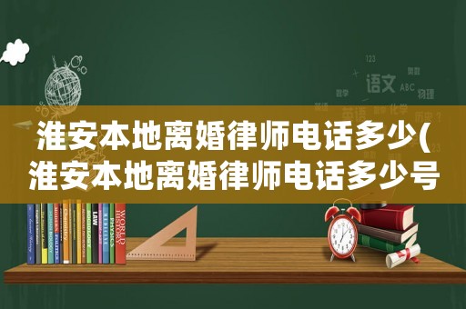 淮安本地離婚律師電話多少(淮安本地離婚律師電話多少號)