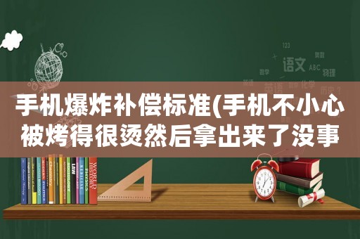 手機爆炸補償標準(手機不小心被烤得很燙然后拿出來了沒事吧？)