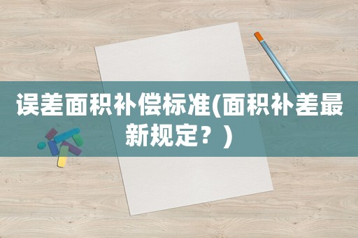 誤差面積補(bǔ)償標(biāo)準(zhǔn)(面積補(bǔ)差最新規(guī)定？)