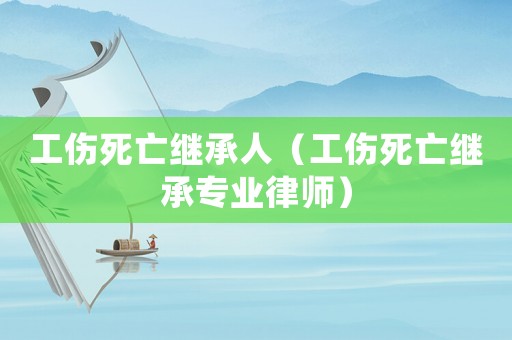 工傷死亡繼承人（工傷死亡繼承專業律師）