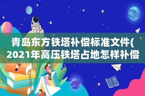 青島東方鐵塔補償標準文件(2021年高壓鐵塔占地怎樣補償？)