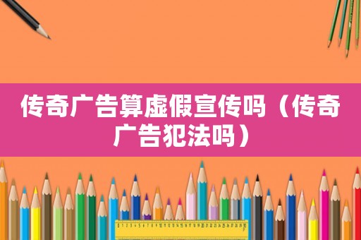 傳奇廣告算虛假宣傳嗎（傳奇廣告犯法嗎）