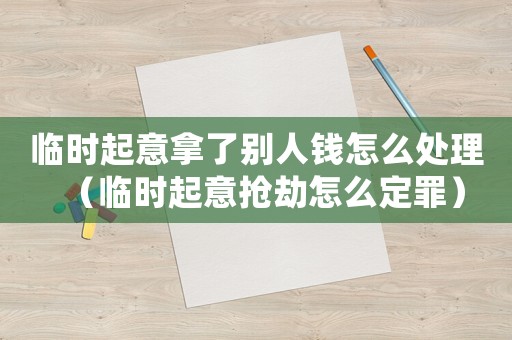 臨時(shí)起意拿了別人錢(qián)怎么處理（臨時(shí)起意搶劫怎么定罪）