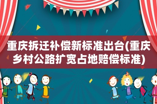 重慶拆遷補償新標準出臺(重慶鄉村公路擴寬占地賠償標準)